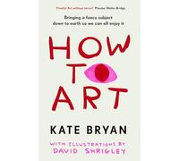 How To Art : Bringing a Fancy Subject Down to Earth so We Can All Enjoy It: The funny and accessible new book about art for people who don’t know about ‘art’