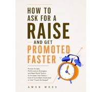 How To Ask For a Raise And Get Promoted Faster: Proven Scripts, Performance Strategies, and Real-World Tactics to Increase Your Salary-Even If You’ve Been Overlooked or Told “There’s No Budget”