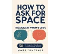 How to Ask for Space: The Avoidant Woman's Guide: The Essential Scriptbook for Setting Boundaries and Navigating Intimacy (With 50+ Word-for-Word Scripts)