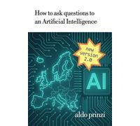 How to Ask Questions to an Artificial Intelligence: How to Ask the Right Questions to AI: Practical Prompting Techniques for Everyday Life and Work