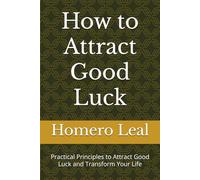 How to Attract Good Luck: Practical Principles to Attract Good Luck and Transform Your Life