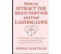 How to Attract the Right Partner and Find Lasting Love: A Practical Guide to Finding Real Love, Becoming Your Best Self, and Building a Relationship That Lasts