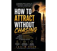 How to Attract Without Chasing: Build Confidence, Improve Communication, Master Attraction Psychology, and Create Real Connection in Modern Dating