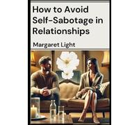How to Avoid Self-Sabotage in Relationships.: Break unhealthy patterns by building self-awareness, healing insecurities, and choosing conscious love every time.
