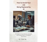 How to Avoid Your Job Being Replaced by AI: Strategies to Stay Relevant, Valuable, and Indispensable in the Age of Automation