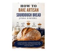 HOW TO BAKE ARTISAN SOURDOUGH BREAD: a step-by-step guide to making your first perfect loaf, creating a strong starter, mastering fermentation, baking ... common mistakes, and baking with confidence