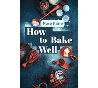 How to Bake Well: The Beginner’s Guide to Perfect Bread, Cakes, Cookies, and Pastries