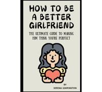 How to Be a Better Girlfriend: The Ultimate Guide to Making Him Think You’re Perfect