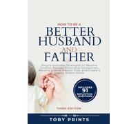 How to Be a Better Husband and Father: Simple Everyday Strategies to Resolve Conflict, Deepen Emotional Connection, Become a More Present Dad, and Create a Happy, Stable Home