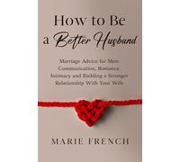 How to Be a Better Husband Marriage Advice for Men: Communication, Romance, Intimacy and Building a Stronger Relationship With Your Wife