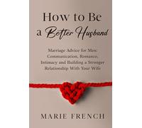 How to Be a Better Husband Marriage Advice for Men: Communication, Romance, Intimacy and Building a Stronger Relationship With Your Wife