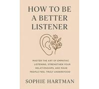 How to Be a Better Listener: Master the Art of Empathic Listening, Strengthen Your Relationships, and Make People Feel Truly Understood