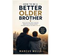How to Be a Better Older Brother: Stop Lecturing, Start Listening, Build Trust, Handle Conflict, and Stay Close as You Both Grow Up