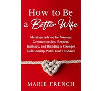 How to Be a Better Wife Marriage Advice for Women: Communication, Respect, Intimacy, and Building a Stronger Relationship With Your Husband