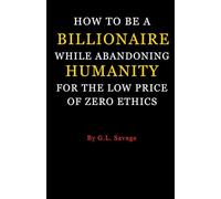 How to Be a Billionaire While Abandoning Humanity: For the Low Price of Zero Ethics: A Satirical Guide to Getting Rich Without a Conscience