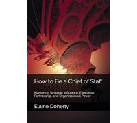 How to Be a Chief of Staff: Mastering Strategic Influence, Executive Partnership, and Organisational Power