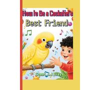 How to Be a Cockatiel’s Best Friend: A Kid’s Guide to Caring, Playing, and Chirping Together