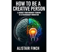 How to be a creative Person: A Journey from Ordinary Thinking to Extraordinary Innovation