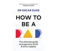 How to Be a Dad: Pregnancy, Birth and Dirty Nappies for the Modern Man