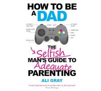 How To Be A Dad: The Selfish Man's Guide To Adequate Parenting