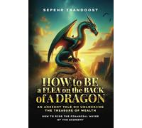 How to Be a Flea on the Back of a Dragon: An ancient tale on unlocking the treasure of wealth. A guide on how to ride the financial waves of the economy.