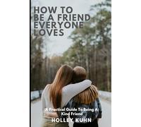 How To Be A Friend That Everyone Loves: A Practical Guide To Being A Kind Friend