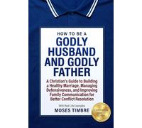How To Be A Godly Husband And Godly Father: A Christian’s Guide to Building a Healthy Marriage, Managing Defensiveness, and Improving Family Communication for Better Conflict Resolution