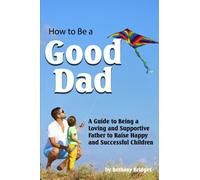 How to Be a Good Dad: A Guide to Being a Loving and Supportive Father to Raise Happy and Successful Children