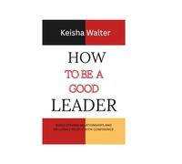 HOW TO BE A GOOD LEADER: Build Strong Relationship and influence people with confidence.