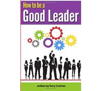 How to Be a Good Leader: The Ultimate Guide to Developing the Managerial Skills, Teamwork Skills, and Good Communication Skills of an Effective Leader
