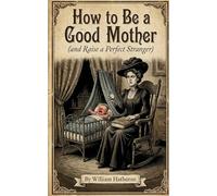 How to Be a Good Mother: (and Raise a Perfect Stranger)