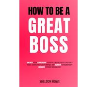 How To Be a Great Boss: Unlock Your Leadership Potential, Inspire Your Team, Build Trust, Communicate With Impact, and Achieve Extraordinary Results Without Burning Out