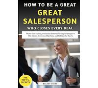 How To Be A Great Salesperson Who Closes Every Deal: Master Cold Calling, Persuasion & Proven Closing Techniques to Win Clients, Overcome Objections, and Sell Like the Top 1%