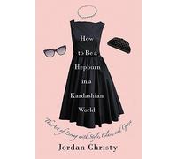 How To Be A Hepburn In A Kardashian World: The Art of Living with Style,