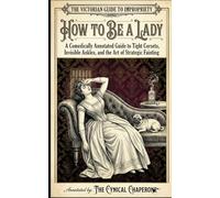 How to Be a Lady: A Comically Annotated Guide to Invisible Ankles, Strategic Fainting, and the Art of Decorative Atrophy