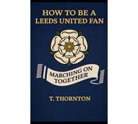 How To Be a Leeds United Fan: A Survival Guide to Hope, Heartbreak, and Going Again