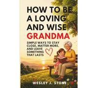 HOW TO BE A LOVING AND WISE GRANDMA: SIMPLE WAYS TO STAY CLOSE, MATTER MORE, AND LEAVE SOMETHING THAT LASTS