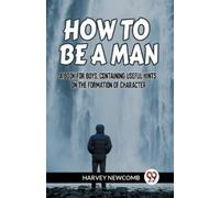 HOW TO BE A MAN:A BOOK FOR BOYS, CONTAINING USEFUL HINTS ON THE FORM (Tascabile)