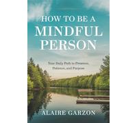 How to Be a Mindful Person: Your Daily Path to Presence, Patience, and Purpose