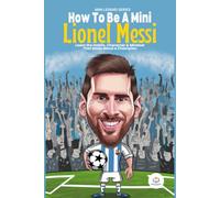 How to be A Mini Messi: Learn the Habits, Character & Mindset That Made Messi a Champion/ A Young Person's Guide to Dreaming Big, Working Hard, and Never Giving Up