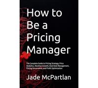 How to Be a Pricing Manager: The Complete Guide to Pricing Strategy, Price Analytics, Revenue Growth, Deal Desk Management, Pricing Governance, and Profit Optimization
