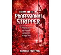 How To Be A Professional Stripper: The Beginner to Pro Guide to Exotic Dancing, Stage Performance, Personal Safety, Client Interaction, and Making Money in the Club Industry