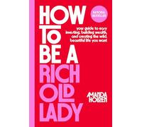 How to Be a Rich Old Lady: Your Guide to Easy Investing, Building Wealth, and Creating the Wild, Beautiful Life You Want