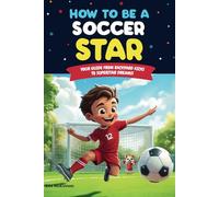 How to Be a Soccer Star: Your Guide From Backyard Kicks to Super Star Dreams! Ages 8 -12