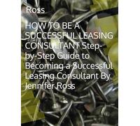 HOW TO BE A SUCCESSFUL LEASING CONSULTANT Step-by-Step Guide to Becoming a Successful Leasing Consultant By Jennifer Ross