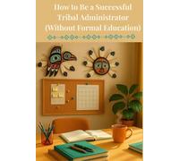 How to Be a Successful Tribal Adminstrator (Without Formal Education): A Guide to Leadership, Governance and Getting Things Done