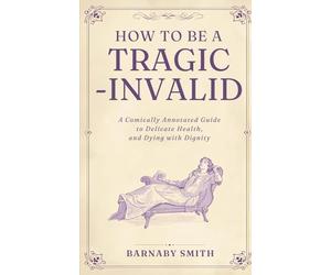 HOW TO BE A TRAGIC INVALID: A Comically Annotated Guide to Delicate Health and Dying with Dignity