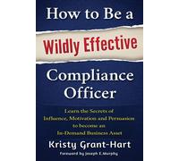 How to Be a Wildly Effective Compliance Officer: Learn the Secrets of Infl...