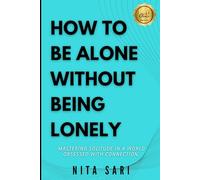 HOW TO BE ALONE WITHOUT BEING LONELY: Mastering Solitude in a World Obsessed with Connection