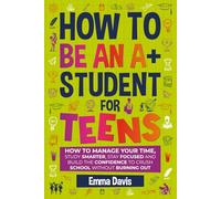 How To Be An A+ Student For Teens: How to Manage Your Time, Study Smarter, Stay Focused, and Build the Confidence to Crush School Without Burning Out